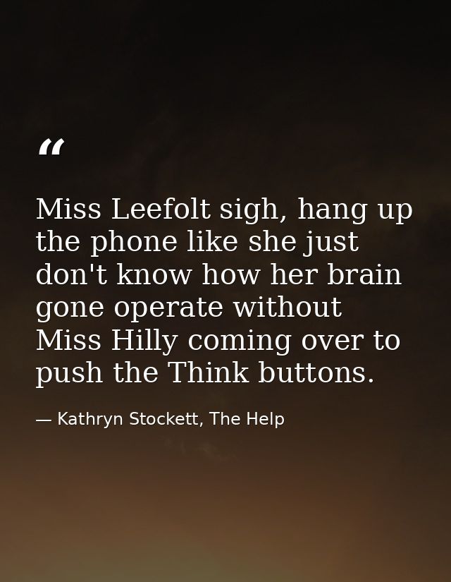 Miss Leefolt sigh, hang up the phone like she just don't know how her brain gone operate without Miss Hilly coming over  — Kathryn Stockett, The Help