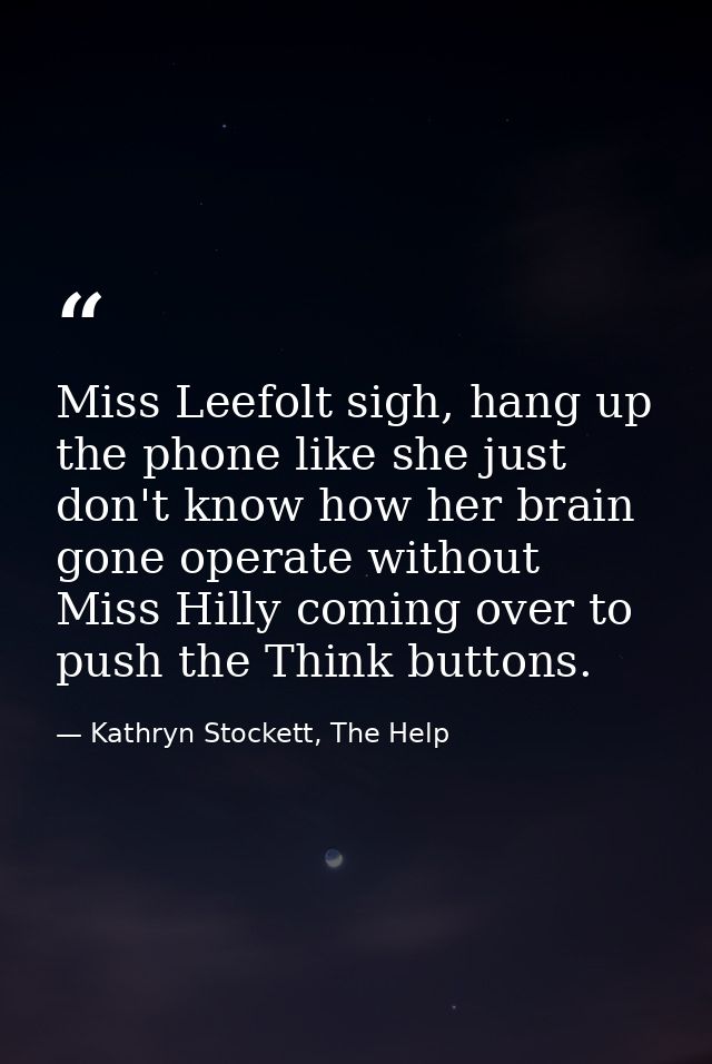 Miss Leefolt sigh, hang up the phone like she just don't know how her brain gone operate without Miss Hilly coming over  — Kathryn Stockett, The Help