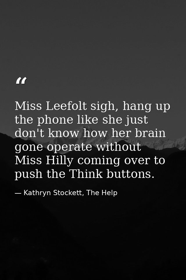 Miss Leefolt sigh, hang up the phone like she just don't know how her brain gone operate without Miss Hilly coming over  — Kathryn Stockett, The Help