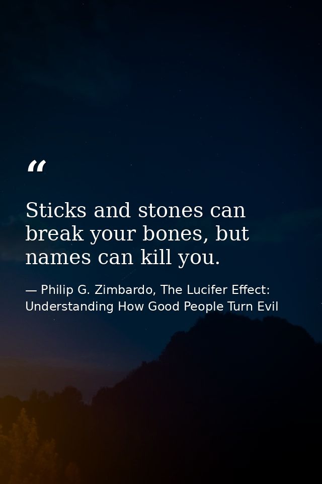 Sticks and stones can break your bones, but names can kill you. — Philip G. Zimbardo, The Lucifer Effect: Understanding How Good People Turn Evil