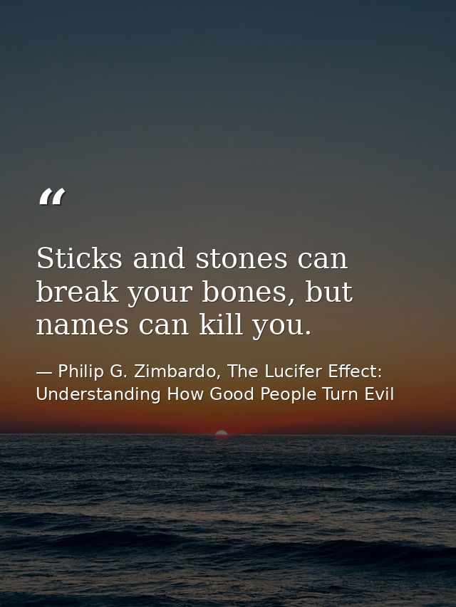 Sticks and stones can break your bones, but names can kill you. — Philip G. Zimbardo, The Lucifer Effect: Understanding How Good People Turn Evil