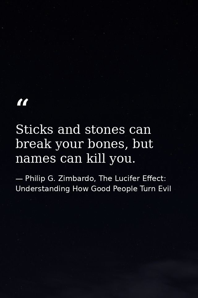 Sticks and stones can break your bones, but names can kill you. — Philip G. Zimbardo, The Lucifer Effect: Understanding How Good People Turn Evil