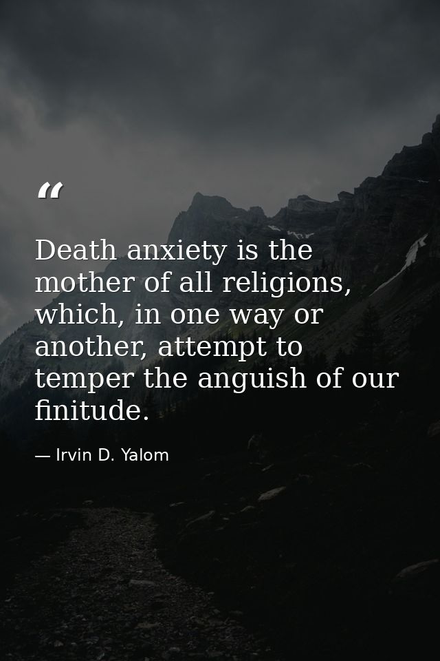 Death anxiety is the mother of all religions, which, in one way or another, attempt to temper the anguish of our finitud — Irvin D. Yalom