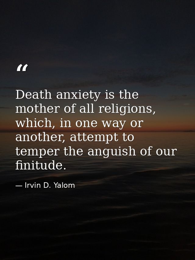 Death anxiety is the mother of all religions, which, in one way or another, attempt to temper the anguish of our finitud — Irvin D. Yalom