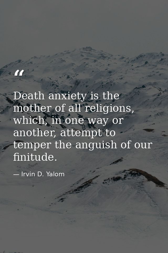 Death anxiety is the mother of all religions, which, in one way or another, attempt to temper the anguish of our finitud — Irvin D. Yalom