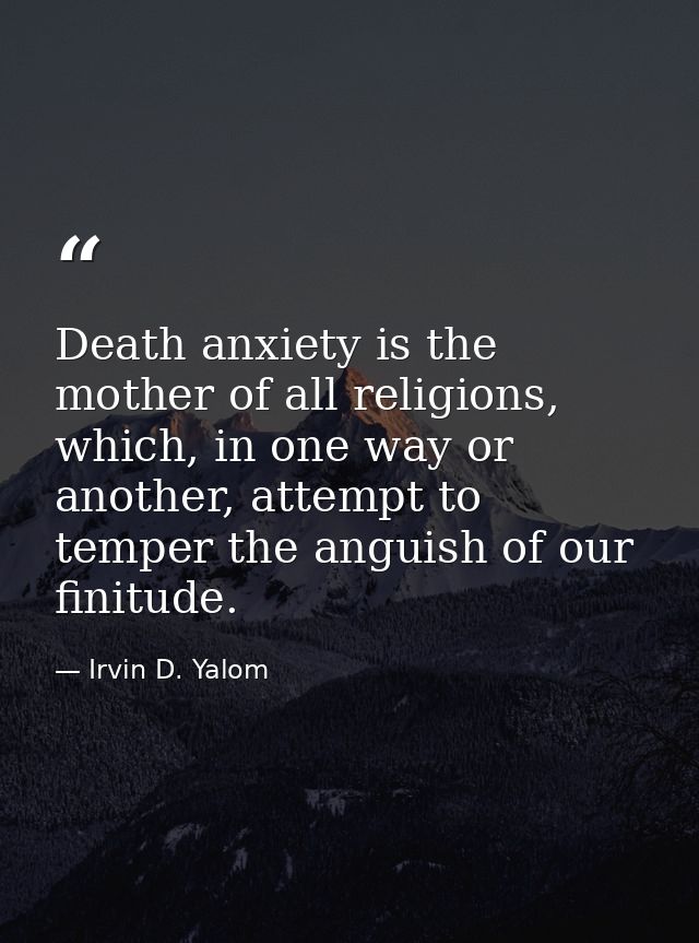 Death anxiety is the mother of all religions, which, in one way or another, attempt to temper the anguish of our finitud — Irvin D. Yalom