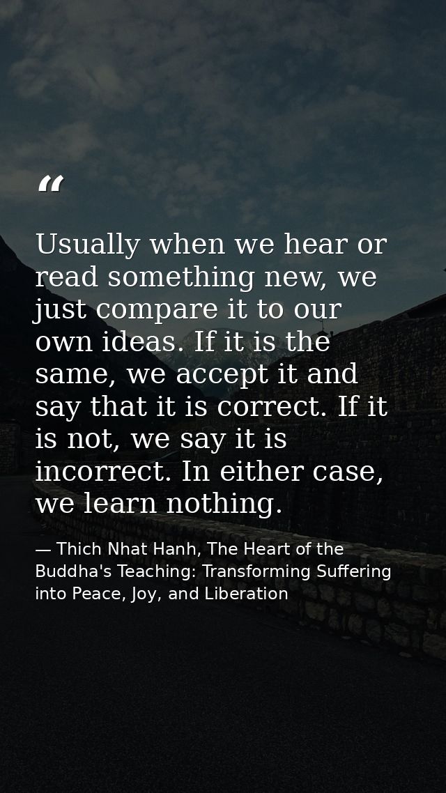 Usually when we hear or read something new, we just compare it to our own ideas. If it is the same, we accept it and say — Thich Nhat Hanh, The Heart of the Buddha's Teaching: Transforming Suffering into Peace, Joy, and Liberation