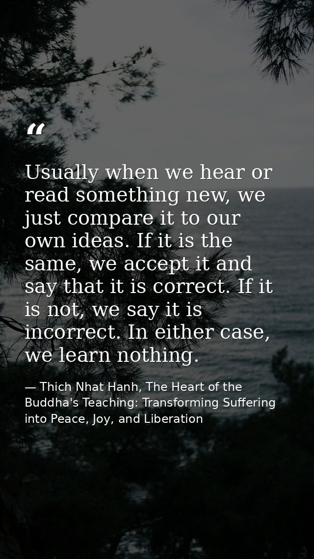Usually when we hear or read something new, we just compare it to our own ideas. If it is the same, we accept it and say — Thich Nhat Hanh, The Heart of the Buddha's Teaching: Transforming Suffering into Peace, Joy, and Liberation