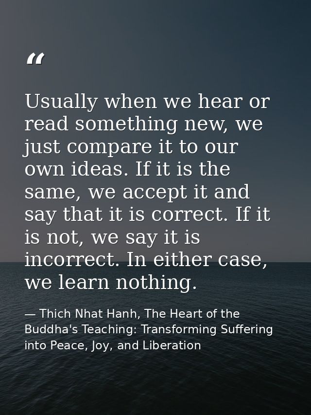 Usually when we hear or read something new, we just compare it to our own ideas. If it is the same, we accept it and say — Thich Nhat Hanh, The Heart of the Buddha's Teaching: Transforming Suffering into Peace, Joy, and Liberation