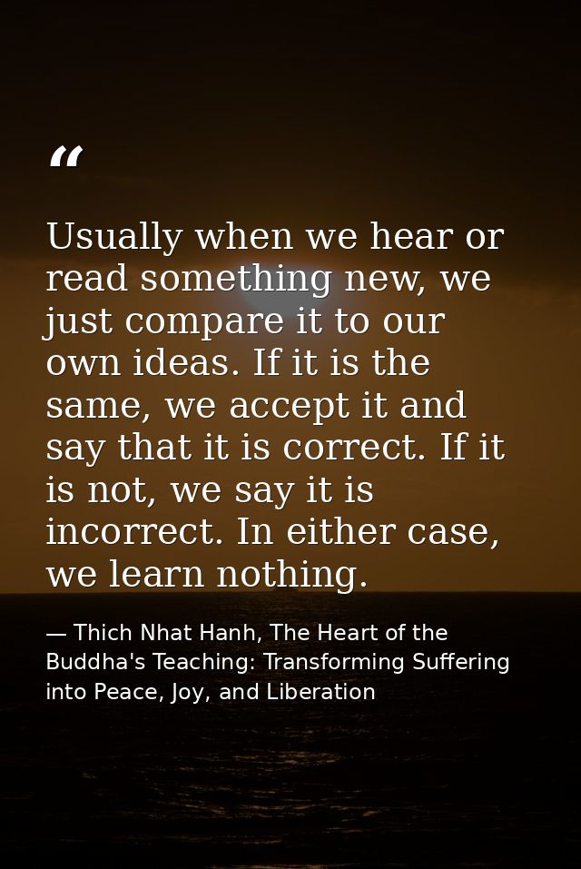 Usually when we hear or read something new, we just compare it to our own ideas. If it is the same, we accept it and say — Thich Nhat Hanh, The Heart of the Buddha's Teaching: Transforming Suffering into Peace, Joy, and Liberation