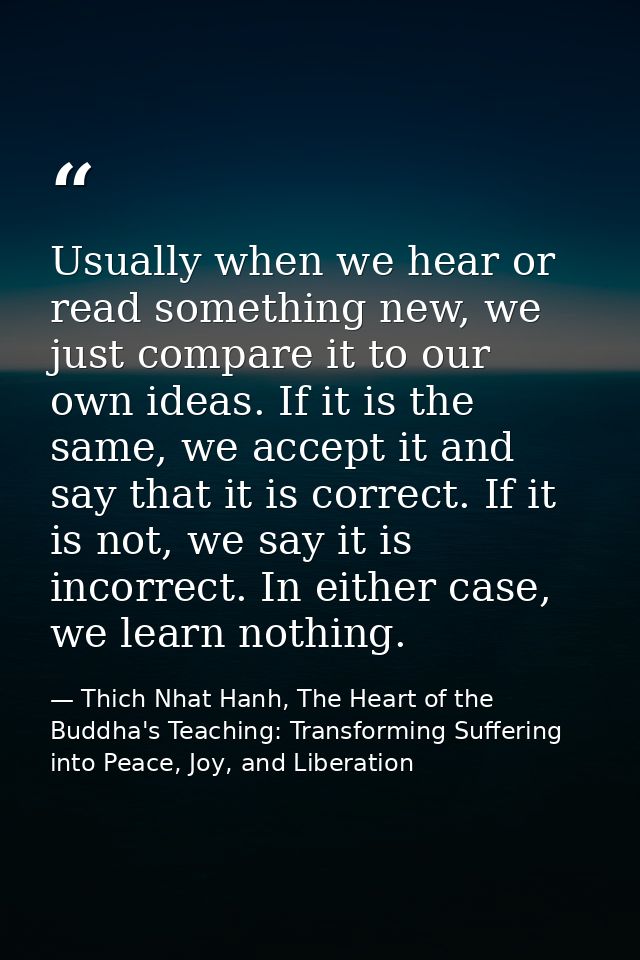 Usually when we hear or read something new, we just compare it to our own ideas. If it is the same, we accept it and say — Thich Nhat Hanh, The Heart of the Buddha's Teaching: Transforming Suffering into Peace, Joy, and Liberation