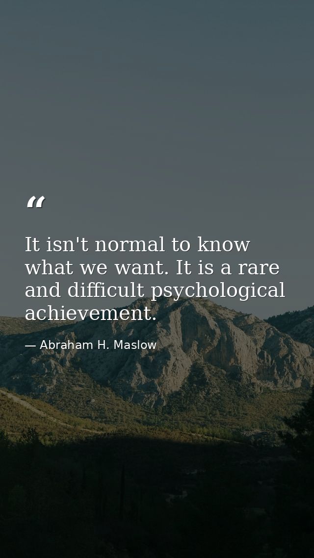 It isn't normal to know what we want. It is a rare and difficult psychological achievement. — Abraham H. Maslow
