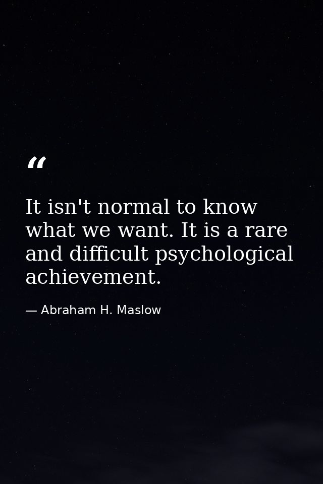 It isn't normal to know what we want. It is a rare and difficult psychological achievement. — Abraham H. Maslow
