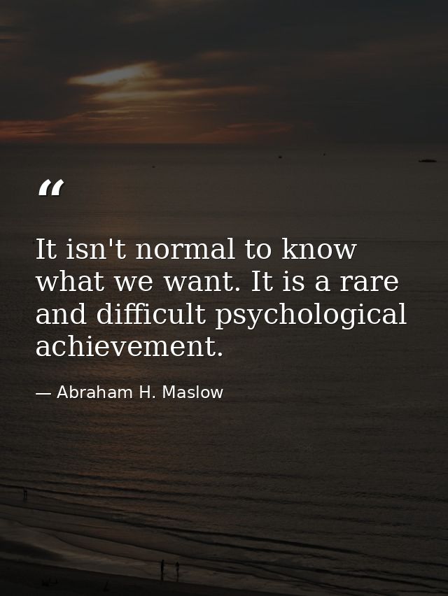It isn't normal to know what we want. It is a rare and difficult psychological achievement. — Abraham H. Maslow