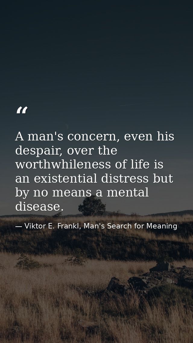 A man's concern, even his despair, over the worthwhileness of life is an existential distress but by no means a mental d — Viktor E. Frankl, Man's Search for Meaning