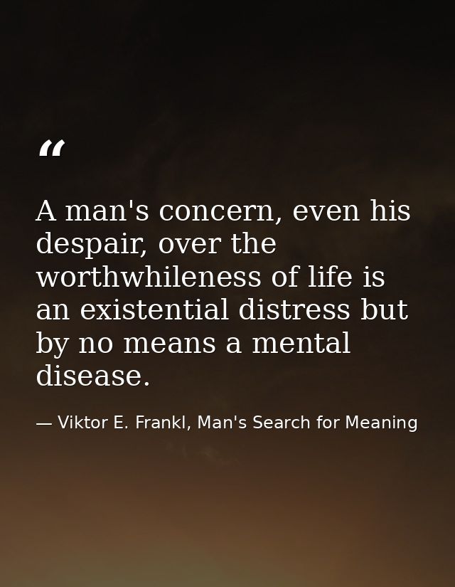 A man's concern, even his despair, over the worthwhileness of life is an existential distress but by no means a mental d — Viktor E. Frankl, Man's Search for Meaning