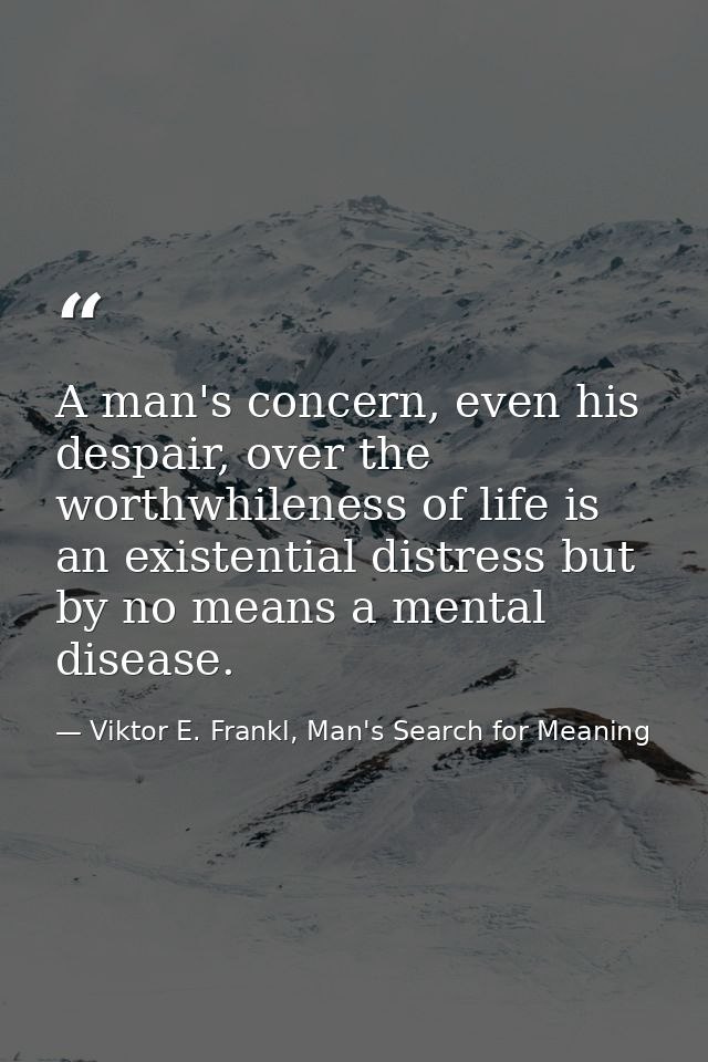 A man's concern, even his despair, over the worthwhileness of life is an existential distress but by no means a mental d — Viktor E. Frankl, Man's Search for Meaning