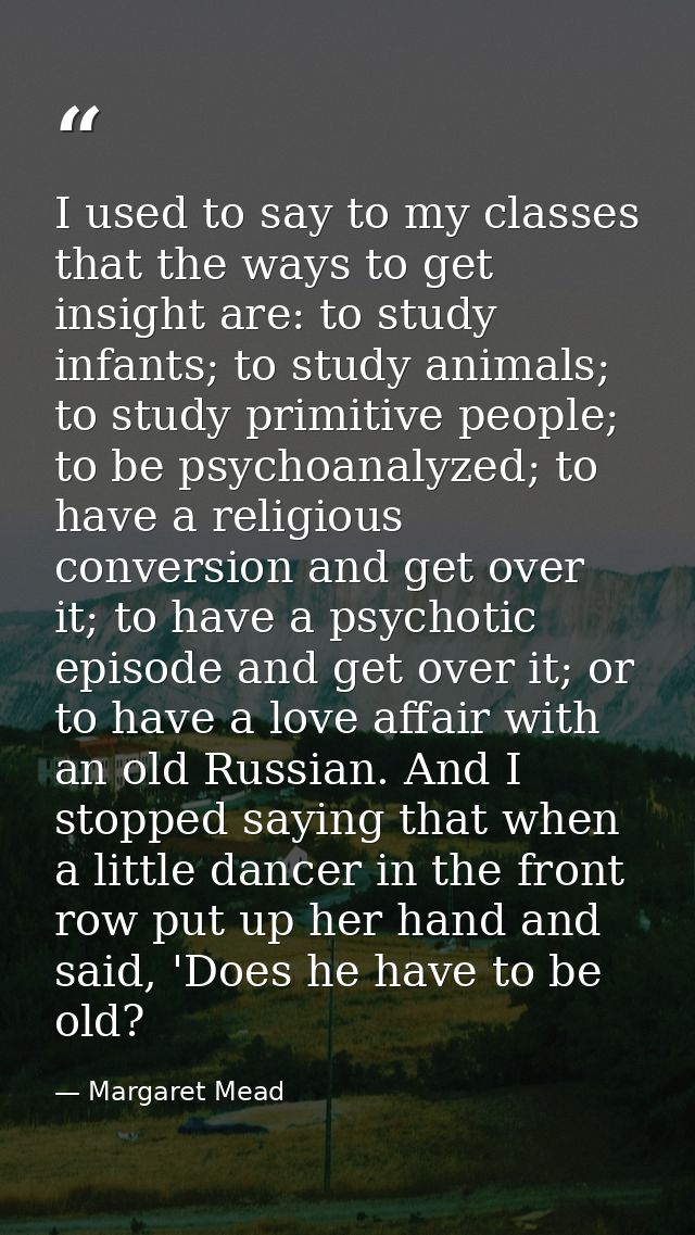 I used to say to my classes that the ways to get insight are: to study infants; to study animals; to study primitive peo — Margaret Mead
