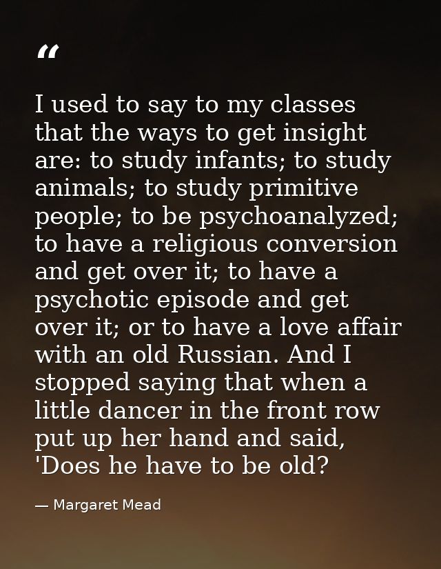 I used to say to my classes that the ways to get insight are: to study infants; to study animals; to study primitive peo — Margaret Mead