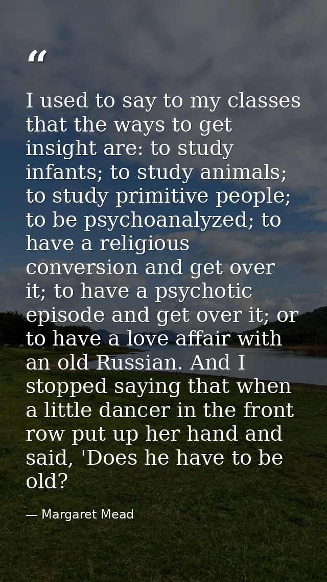 I used to say to my classes that the ways to get insight are: to study infants; to study animals; to study primitive peo — Margaret Mead