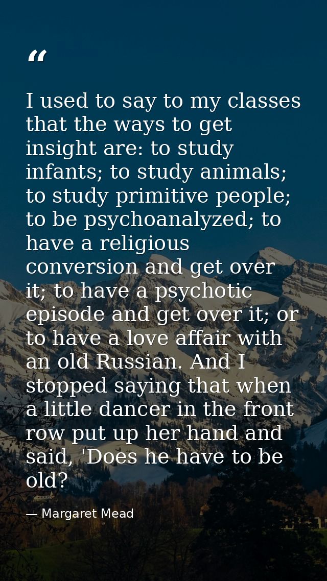 I used to say to my classes that the ways to get insight are: to study infants; to study animals; to study primitive peo — Margaret Mead