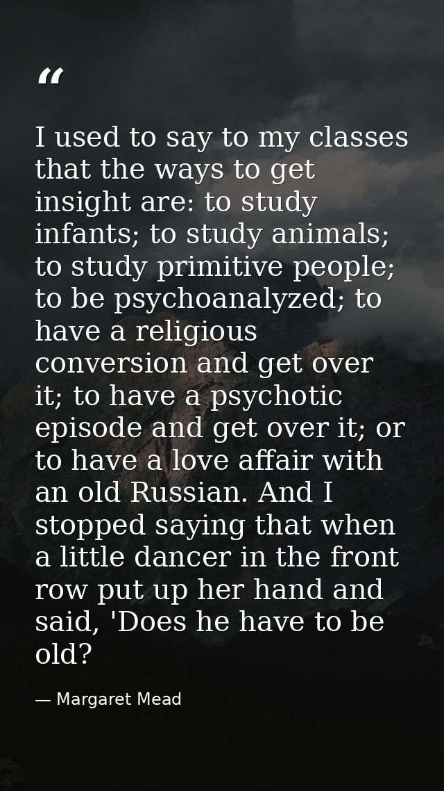 I used to say to my classes that the ways to get insight are: to study infants; to study animals; to study primitive peo — Margaret Mead