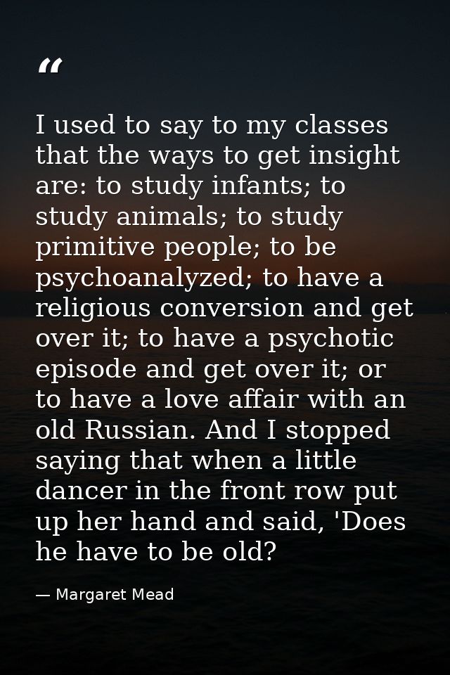 I used to say to my classes that the ways to get insight are: to study infants; to study animals; to study primitive peo — Margaret Mead