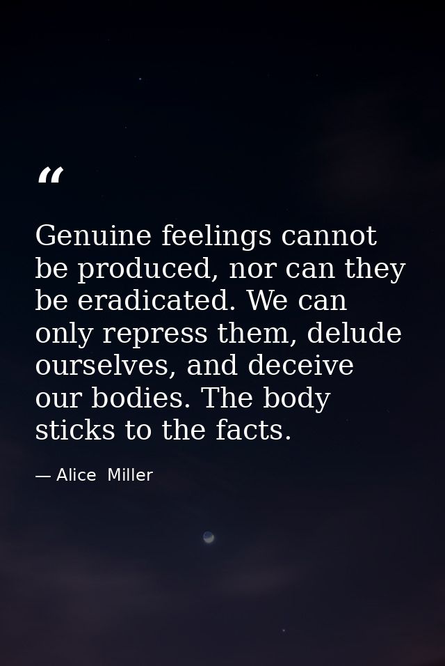 Genuine feelings cannot be produced, nor can they be eradicated. We can only repress them, delude ourselves, and deceive — Alice  Miller