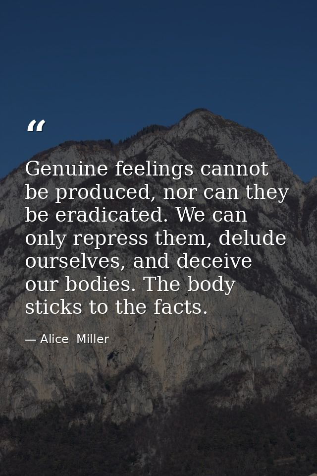 Genuine feelings cannot be produced, nor can they be eradicated. We can only repress them, delude ourselves, and deceive — Alice  Miller