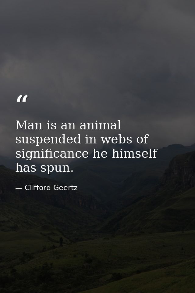 Man is an animal suspended in webs of significance he himself has spun. — Clifford Geertz