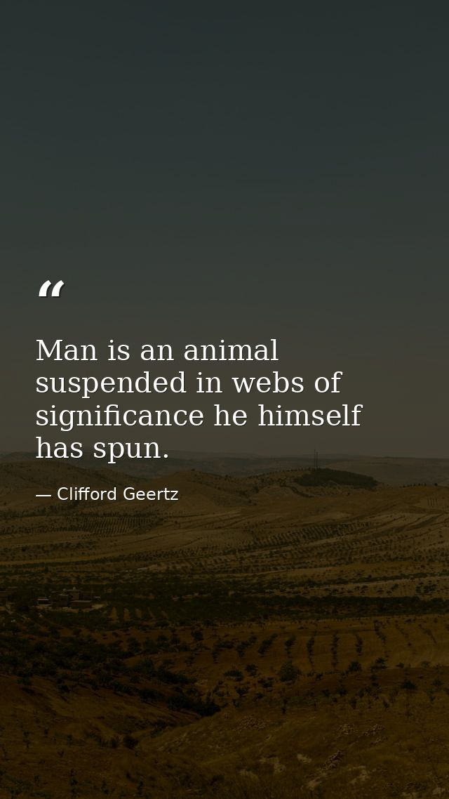 Man is an animal suspended in webs of significance he himself has spun. — Clifford Geertz