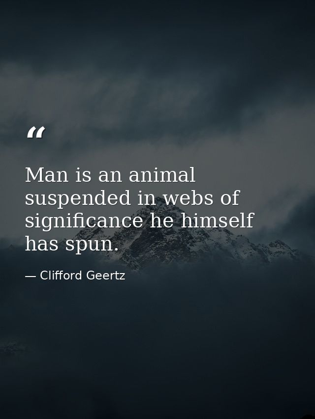 Man is an animal suspended in webs of significance he himself has spun. — Clifford Geertz