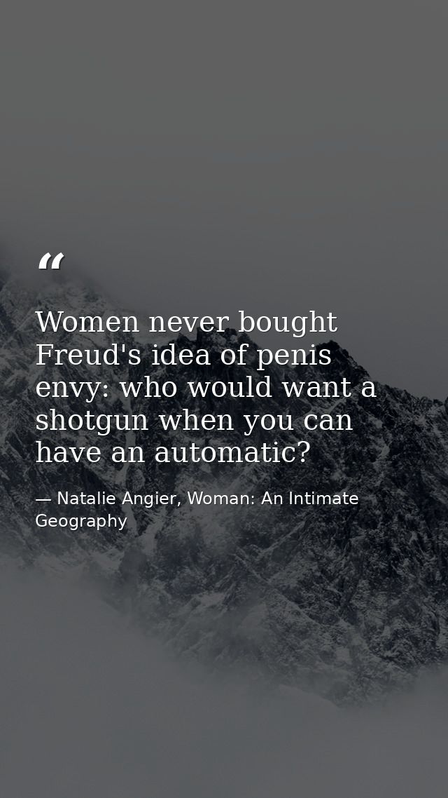 Women never bought Freud's idea of penis envy: who would want a shotgun when you can have an automatic? — Natalie Angier, Woman: An Intimate Geography