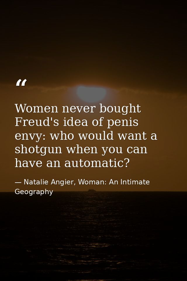 Women never bought Freud's idea of penis envy: who would want a shotgun when you can have an automatic? — Natalie Angier, Woman: An Intimate Geography