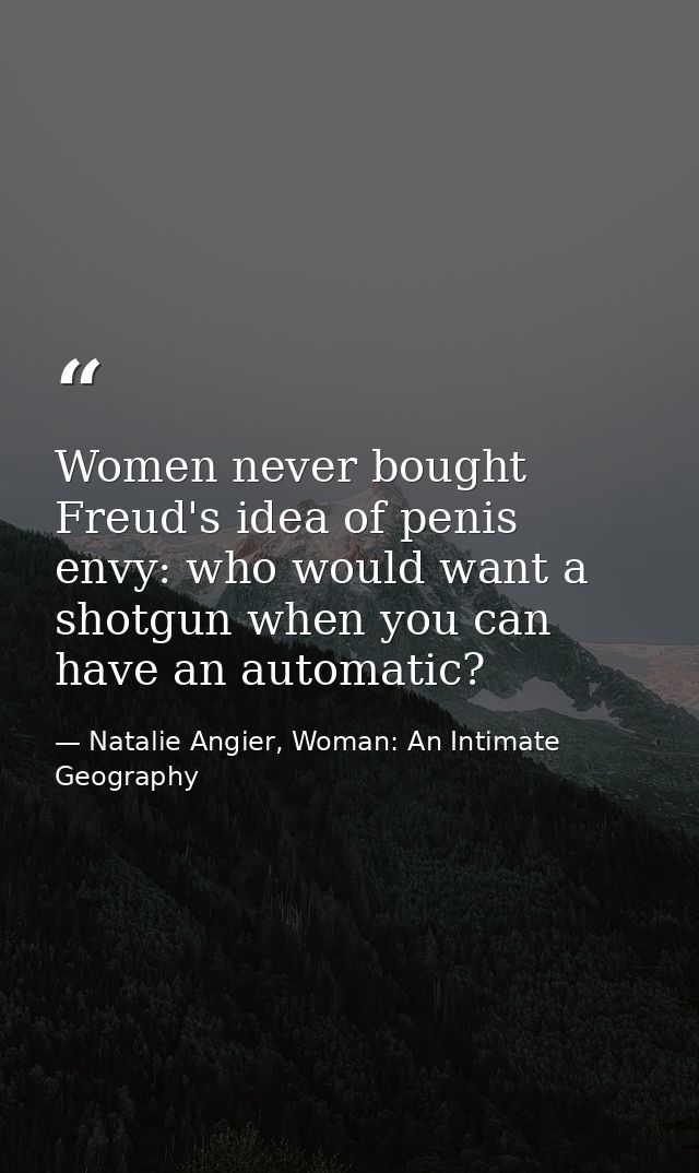 Women never bought Freud's idea of penis envy: who would want a shotgun when you can have an automatic? — Natalie Angier, Woman: An Intimate Geography