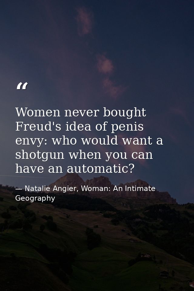 Women never bought Freud's idea of penis envy: who would want a shotgun when you can have an automatic? — Natalie Angier, Woman: An Intimate Geography