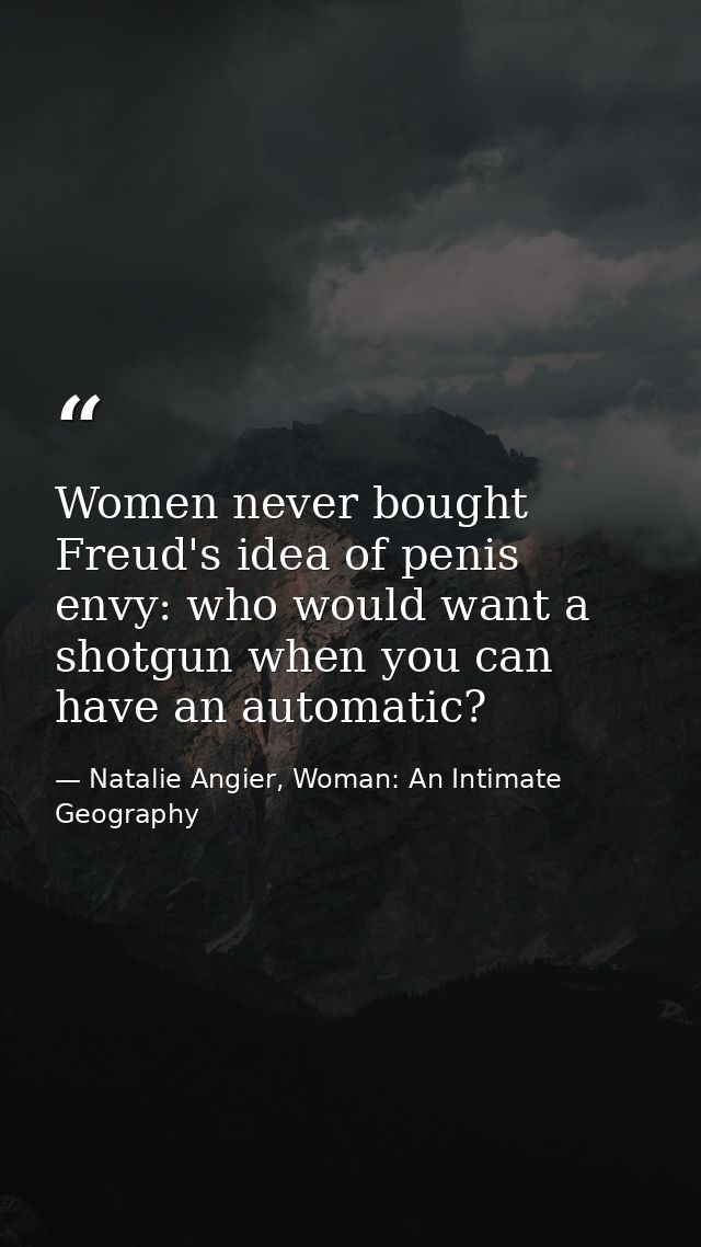 Women never bought Freud's idea of penis envy: who would want a shotgun when you can have an automatic? — Natalie Angier, Woman: An Intimate Geography