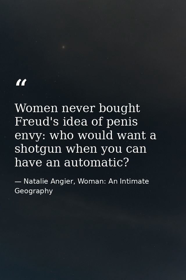 Women never bought Freud's idea of penis envy: who would want a shotgun when you can have an automatic? — Natalie Angier, Woman: An Intimate Geography