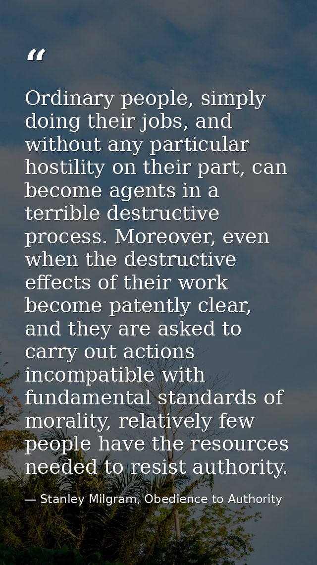 Ordinary people, simply doing their jobs, and without any particular hostility on their part, can become agents in a ter — Stanley Milgram, Obedience to Authority
