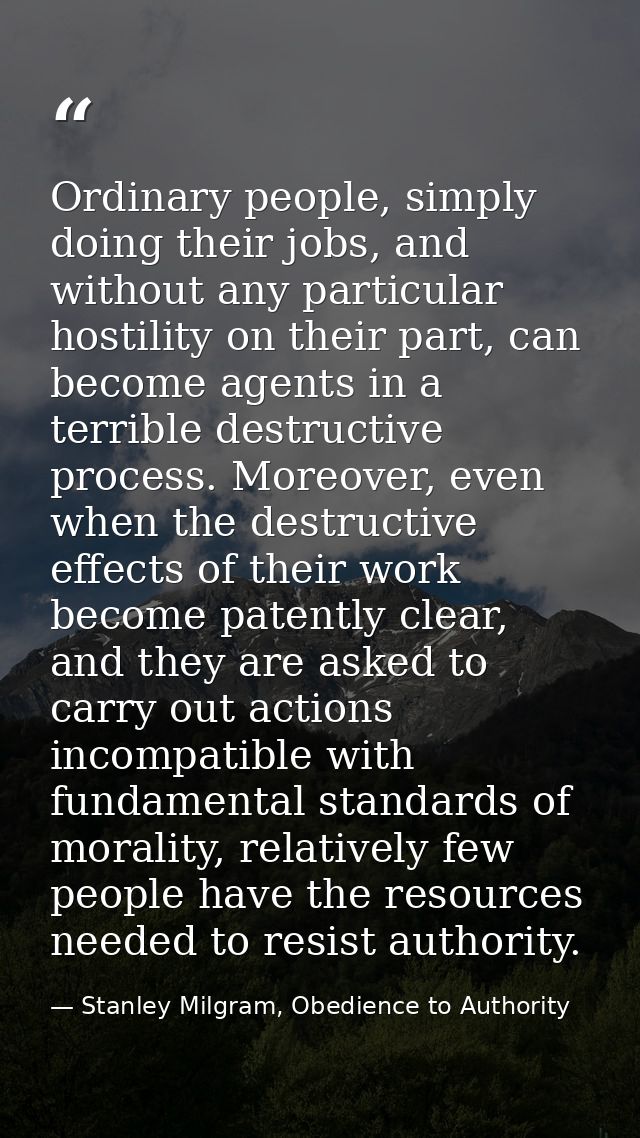 Ordinary people, simply doing their jobs, and without any particular hostility on their part, can become agents in a ter — Stanley Milgram, Obedience to Authority