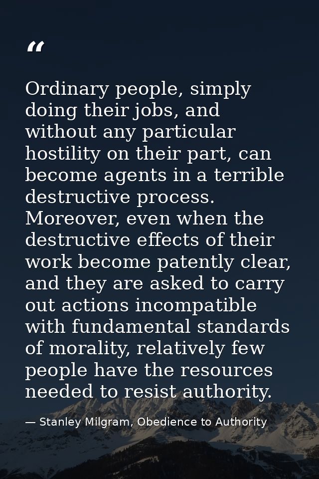 Ordinary people, simply doing their jobs, and without any particular hostility on their part, can become agents in a ter — Stanley Milgram, Obedience to Authority