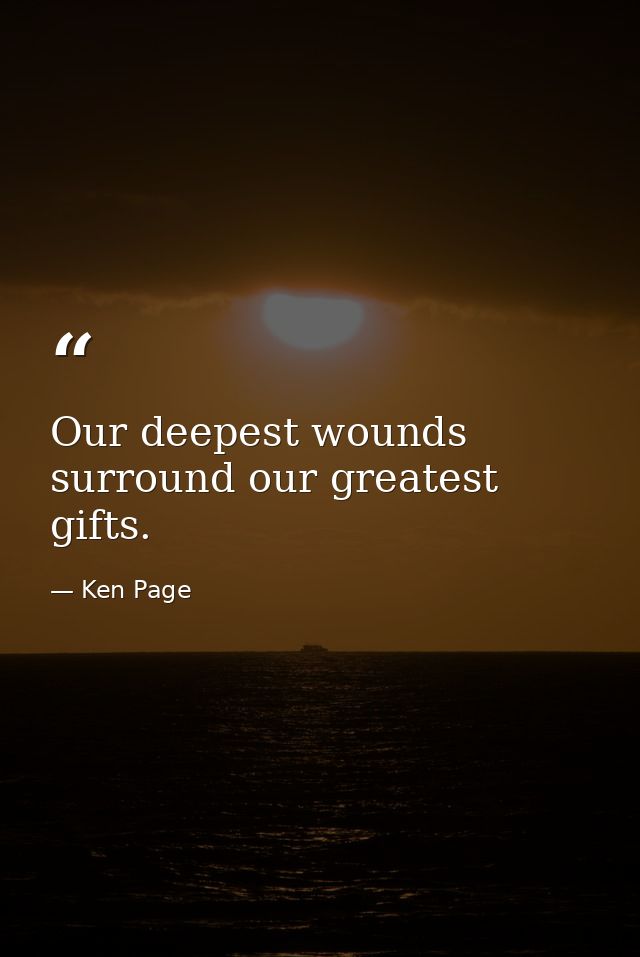 Our deepest wounds surround our greatest gifts. — Ken Page