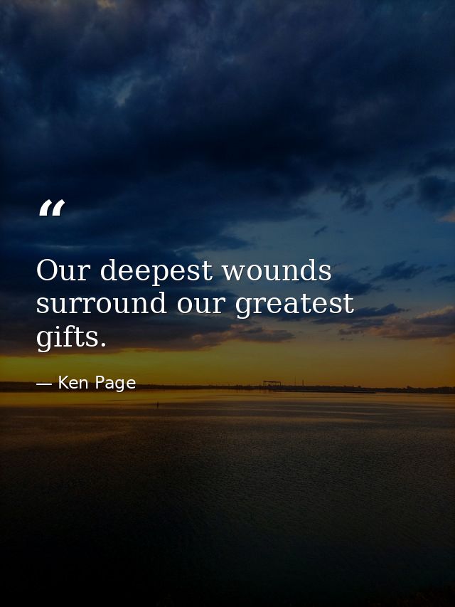 Our deepest wounds surround our greatest gifts. — Ken Page