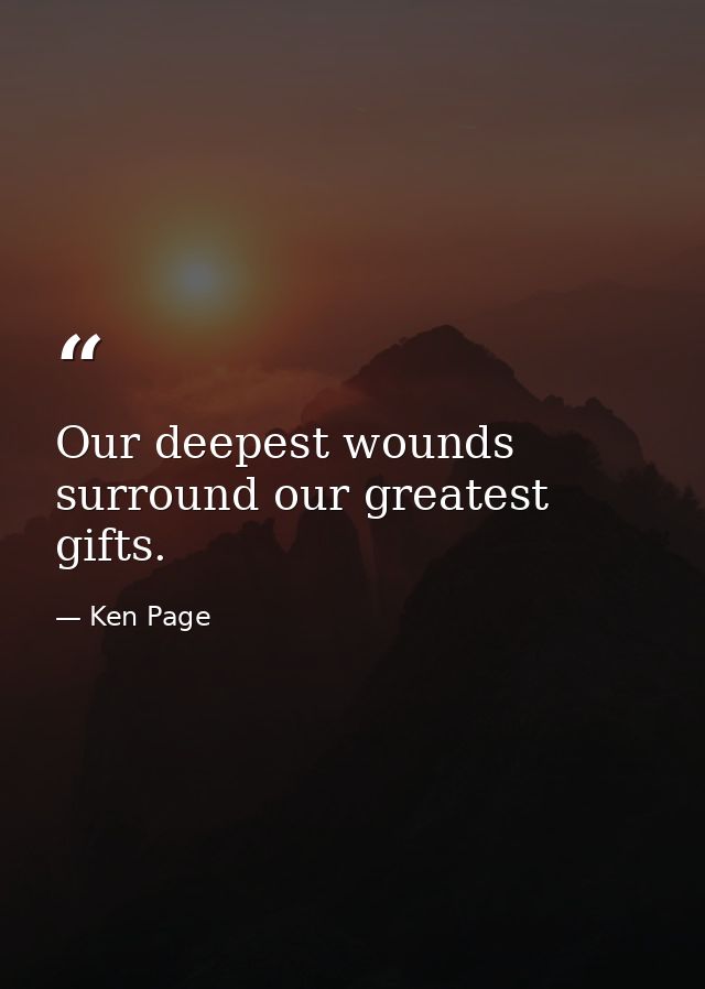 Our deepest wounds surround our greatest gifts. — Ken Page