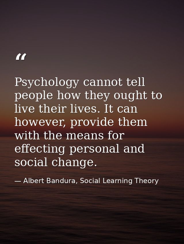 Psychology cannot tell people how they ought to live their lives. It can however, provide them with the means for effect — Albert Bandura, Social Learning Theory