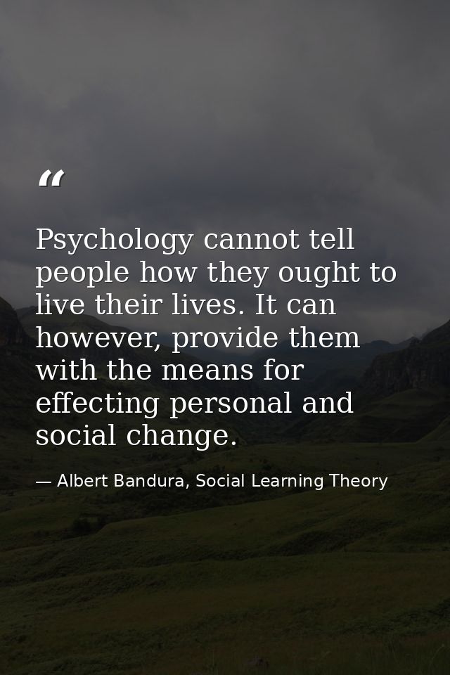 Psychology cannot tell people how they ought to live their lives. It can however, provide them with the means for effect — Albert Bandura, Social Learning Theory