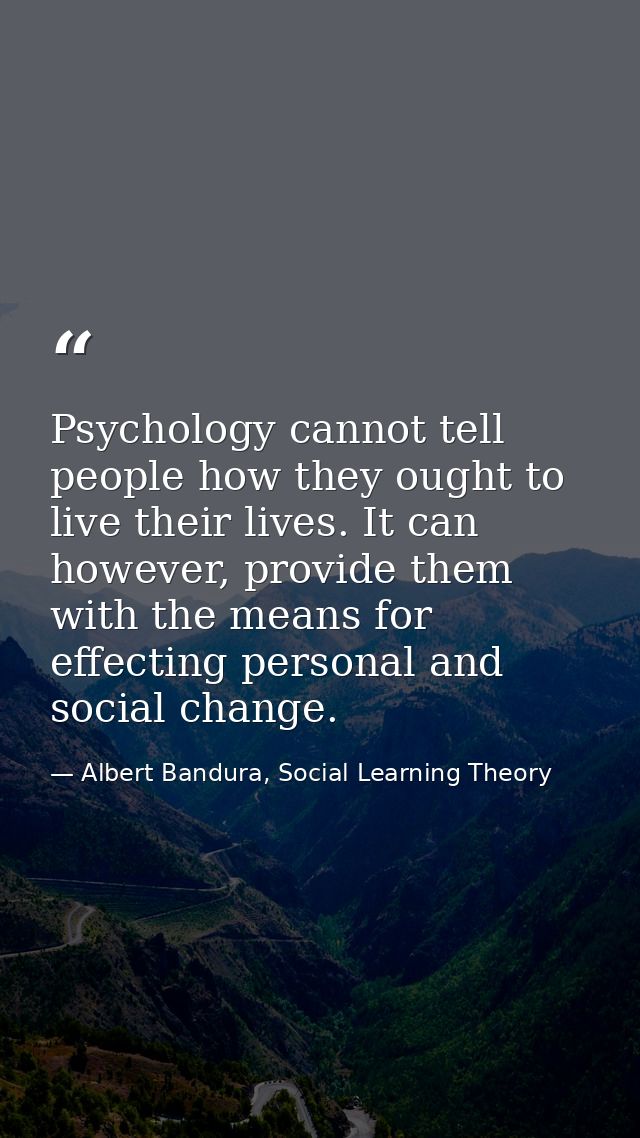 Psychology cannot tell people how they ought to live their lives. It can however, provide them with the means for effect — Albert Bandura, Social Learning Theory
