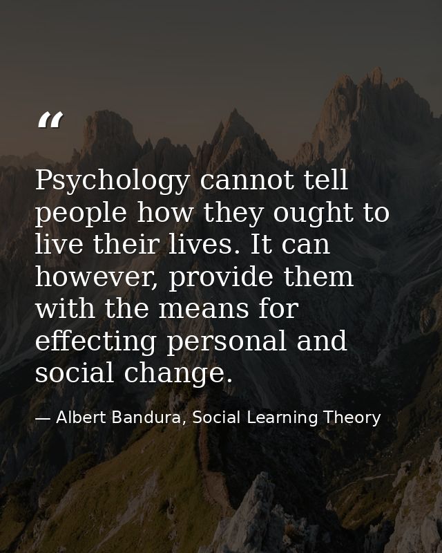 Psychology cannot tell people how they ought to live their lives. It can however, provide them with the means for effect — Albert Bandura, Social Learning Theory
