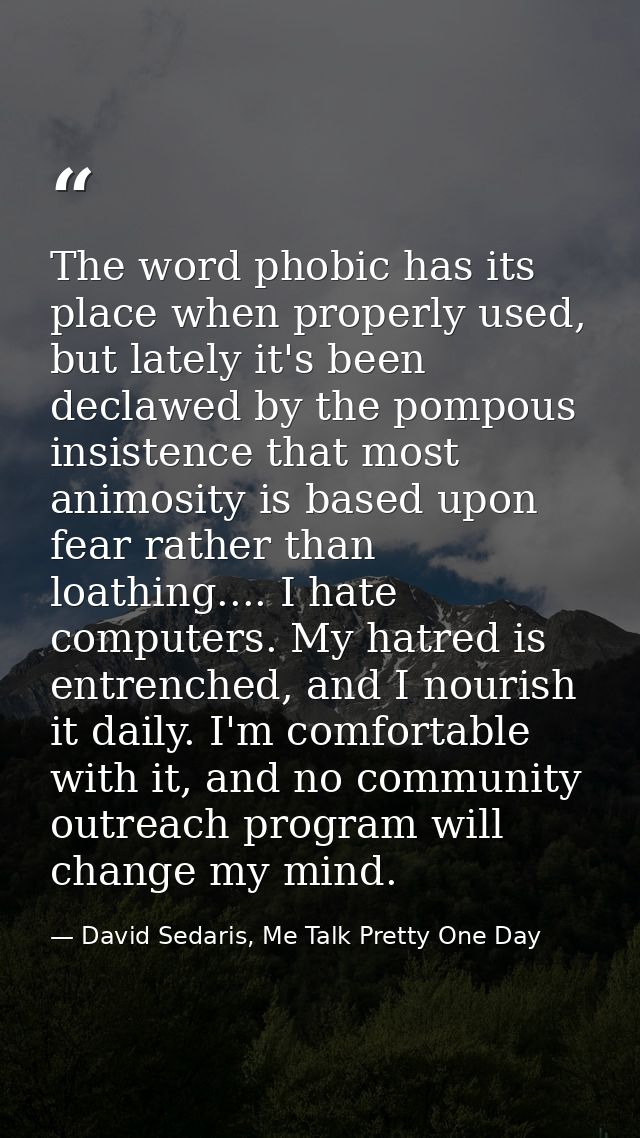 The word phobic has its place when properly used, but lately it's been declawed by the pompous insistence that most anim — David Sedaris, Me Talk Pretty One Day