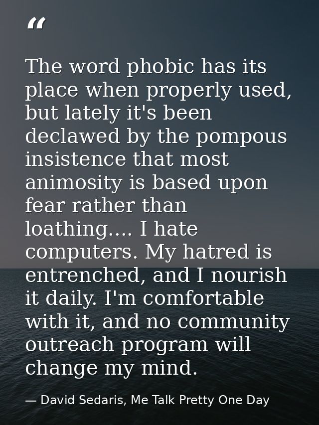 The word phobic has its place when properly used, but lately it's been declawed by the pompous insistence that most anim — David Sedaris, Me Talk Pretty One Day